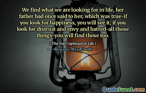 We find what we are looking for in life, her father had once said to her, which was true-if you look for happiness, you will see it; if you look for distrust and envy and hatred-all those things-you will find those too.
