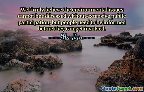 We firmly believe the environmental issues cannot be addressed without extensive public participation, but people need to be informed before they can get involved.