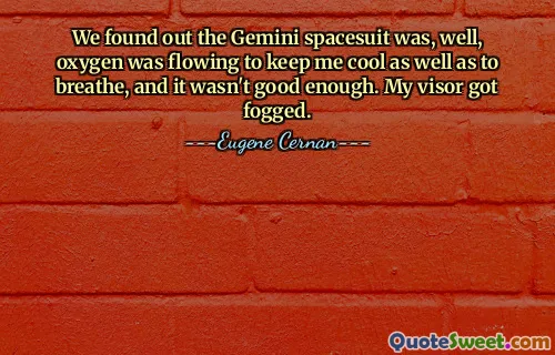 We found out the Gemini spacesuit was, well, oxygen was flowing to keep me cool as well as to breathe, and it wasn't good enough. My visor got fogged.