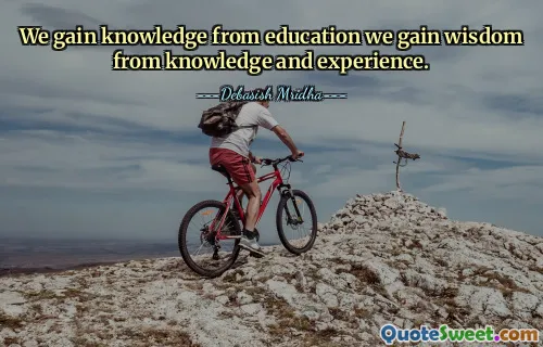 We gain knowledge from education we gain wisdom from knowledge and experience.