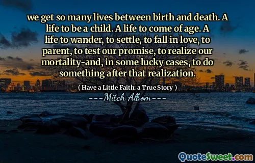우리는 출생과 죽음 사이에 너무 많은 삶을 얻습니다. 아이가되는 삶. 나이가 들어올 삶. 방황하고, 정착하고, 사랑에 빠지고, 부모, 우리의 약속을 시험하고, 우리의 사망률을 실현하고, 운이 좋은 경우에는 그 실현 후에 무언가를하는 삶.