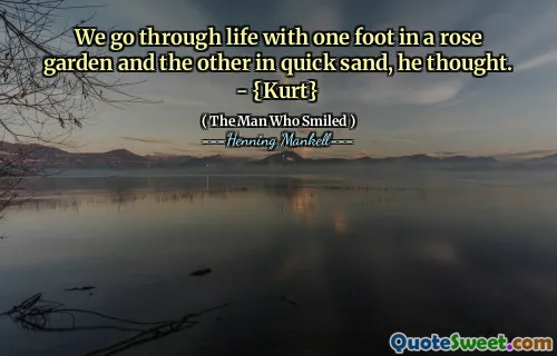 We go through life with one foot in a rose garden and the other in quick sand, he thought. - {Kurt}
