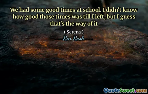 We had some good times at school. I didn't know how good those times was till I left, but I guess that's the way of it