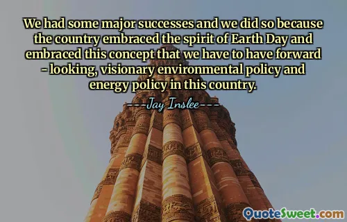 We had some major successes and we did so because the country embraced the spirit of Earth Day and embraced this concept that we have to have forward - looking, visionary environmental policy and energy policy in this country.