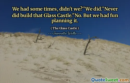 Vi hade vissa gånger, eller hur? '' Vi gjorde det. '' Har aldrig byggt det glasslottet. '' Nej. Men vi hade kul att planera det.