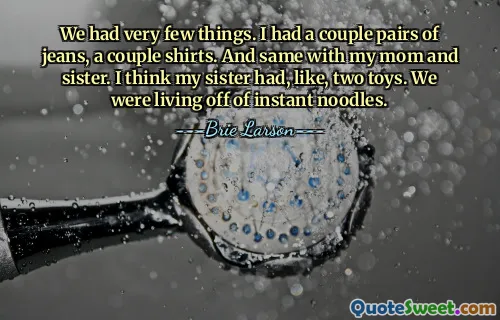 We had very few things. I had a couple pairs of jeans, a couple shirts. And same with my mom and sister. I think my sister had, like, two toys. We were living off of instant noodles.