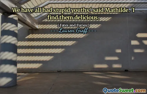 We have all had stupid youths,' said Mathilde. 'I find them delicious.