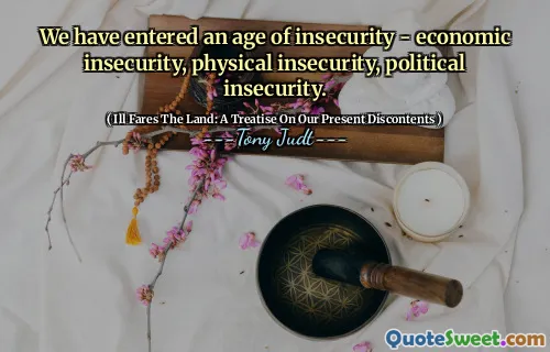 We have entered an age of insecurity - economic insecurity, physical insecurity, political insecurity.