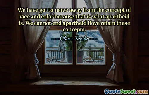 We have got to move away from the concept of race and color because that is what apartheid is. We cannot end apartheid if we retain these concepts.