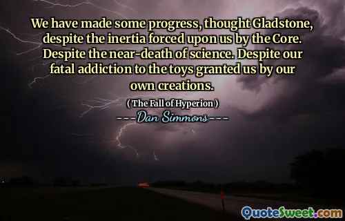 We have made some progress, thought Gladstone, despite the inertia forced upon us by the Core. Despite the near-death of science. Despite our fatal addiction to the toys granted us by our own creations.