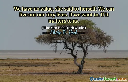 We have no value, she said to herself. We can live out our tiny lives. If we want to. If it matters to us.