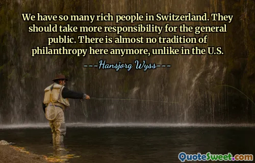 We have so many rich people in Switzerland. They should take more responsibility for the general public. There is almost no tradition of philanthropy here anymore, unlike in the U.S.