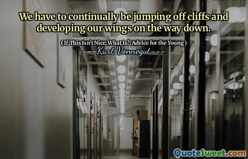 We have to continually be jumping off cliffs and developing our wings on the way down.