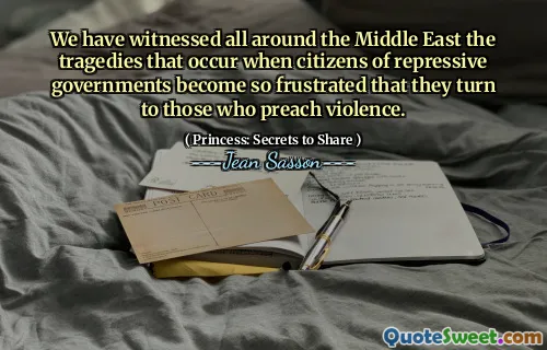 We have witnessed all around the Middle East the tragedies that occur when citizens of repressive governments become so frustrated that they turn to those who preach violence.