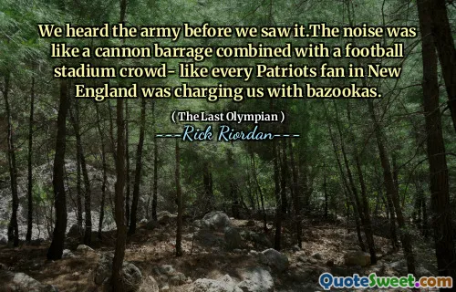 We heard the army before we saw it.The noise was like a cannon barrage combined with a football stadium crowd- like every Patriots fan in New England was charging us with bazookas.