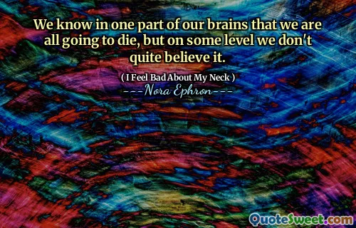 We know in one part of our brains that we are all going to die, but on some level we don't quite believe it.