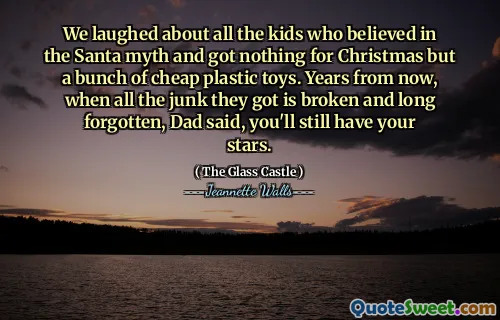 We laughed about all the kids who believed in the Santa myth and got nothing for Christmas but a bunch of cheap plastic toys. Years from now, when all the junk they got is broken and long forgotten, Dad said, you'll still have your stars.