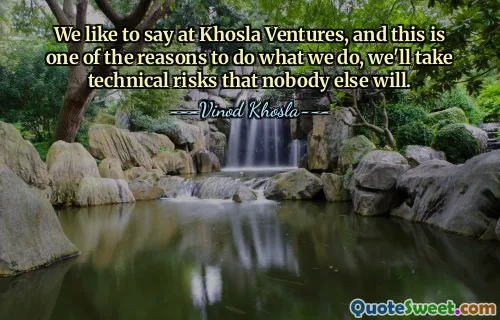 We like to say at Khosla Ventures, and this is one of the reasons to do what we do, we'll take technical risks that nobody else will.