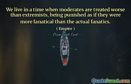 Žijeme v době, kdy se s umírněnými zachází hůř než s extrémisty a jsou trestáni, jako by byli fanatičtější než skuteční fanatici.