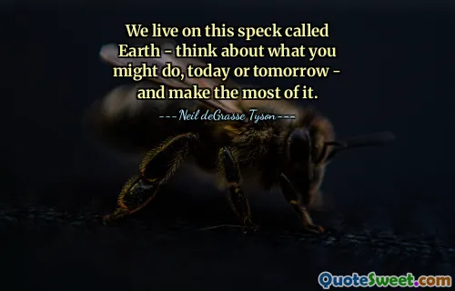 We live on this speck called Earth - think about what you might do, today or tomorrow - and make the most of it.