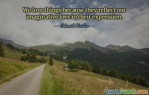 We love things because they reflect our imaginative love in their expression.