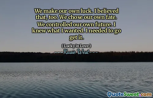We make our own luck. I believed that, too. We chose our own fate. We controlled our own future. I knew what I wanted. I needed to go get it.