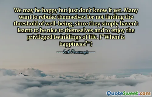 We may be happy but just don't know it yet. Many want to rebuke themselves for not finding the threshold of well-being, since they simply haven't learnt to be nice to themselves and to enjoy the privileged twinklings of life. {"When is happiness?"}