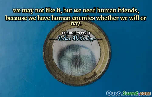 we may not like it, but we need human friends, because we have human enemies whether we will or nay.