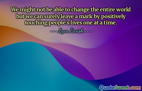 We might not be able to change the entire world but we can surely leave a mark by positively touching people's lives one at a time.