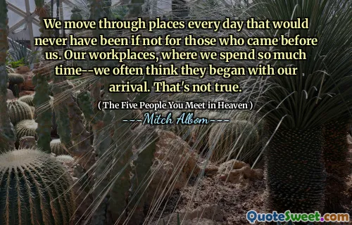 We komen elke dag op plaatsen die er nooit zouden zijn geweest als degenen die ons voorgingen er niet waren geweest. Onze werkplekken, waar we zoveel tijd doorbrengen, denken vaak dat ze met onze komst zijn begonnen. Dat is niet waar.