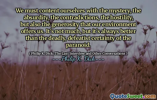 We must content ourselves with the mystery, the absurdity, the contradictions, the hostility, but also the generosity that our environment offers us. It's not much, but it's always better than the deadly, defeatist certainty of the paranoid.