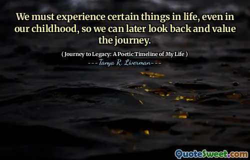 We must experience certain things in life, even in our childhood, so we can later look back and value the journey.