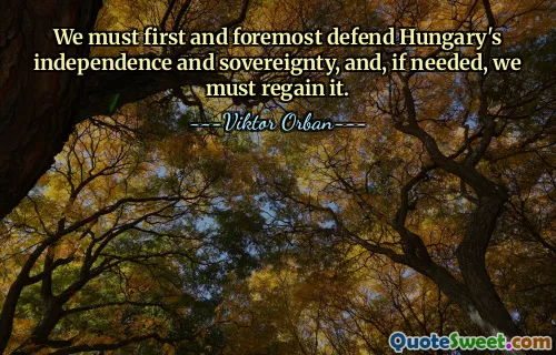 We must first and foremost defend Hungary's independence and sovereignty, and, if needed, we must regain it.