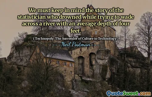 We must keep in mind the story of the statistician who drowned while trying to wade across a river with an average depth of four feet.