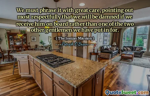 We must phrase it with great care, pointing out most respectfully that we will be damned if we receive him on board rather than one of the two other gentlemen we have put in for.