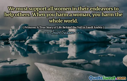 We must support all women in their endeavors to help others. When you harm a woman, you harm the whole world.