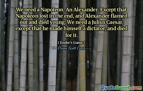 Avem nevoie de un Napoleon. Un Alexandru. Cu excepția faptului că Napoleon a pierdut în cele din urmă, iar Alexandru s-a stins și a murit tânăr. Avem nevoie de un Iulius Cezar, cu excepția faptului că s-a făcut dictator și a murit pentru asta.