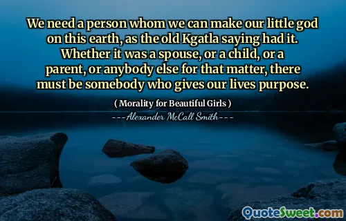 Avem nevoie de o persoană pe care să o putem face pe micul nostru Dumnezeu pe acest pământ, așa cum a spus vechiul Kgatla. Indiferent dacă a fost un soț, un copil, un părinte sau altcineva pentru asta, trebuie să existe cineva care să ne dea viața vieții.