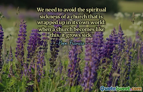 We need to avoid the spiritual sickness of a church that is wrapped up in its own world: when a church becomes like this, it grows sick.