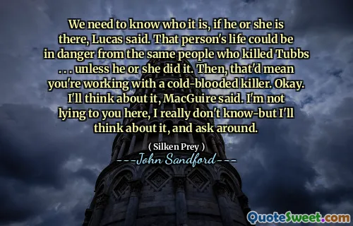 We need to know who it is, if he or she is there, Lucas said. That person's life could be in danger from the same people who killed Tubbs . . . unless he or she did it. Then, that'd mean you're working with a cold-blooded killer. Okay. I'll think about it, MacGuire said. I'm not lying to you here, I really don't know-but I'll think about it, and ask around.