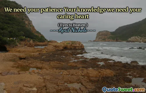 We need your patience Your knowledge we need your caring heart