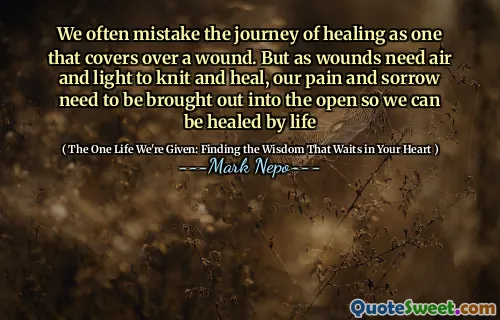 We often mistake the journey of healing as one that covers over a wound. But as wounds need air and light to knit and heal, our pain and sorrow need to be brought out into the open so we can be healed by life