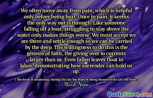 غالبًا ما نتحرك بعيدًا عن الألم ، وهو أمر مفيد فقط قبل الأذى. مرة واحدة في الألم ، يبدو أن الطريق الوحيد للخروج هو. مثل شخص يسقط على متن قارب ، يكافح من أجل البقاء فوق الماء يجعل الأمور أسوأ. يجب أن نقبل أننا هناك ونستقر بما فيه الكفاية حتى نتمكن من حملنا من قبل العميق. الاستعداد للقيام بذلك هو نشأة الإيمان ، والاستسلام لتيارات أكبر منا. حتى الأوراق الساقطة تطفو في البحيرات ، مما يدل على كيف يمكن للاستسلام أن يمسكنا.