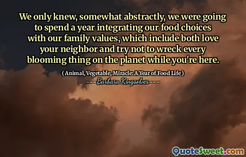 ჩვენ მხოლოდ გარკვეულწილად აბსტრაქტულად ვიცოდით, ჩვენ წელიწადში ვაპირებდით ჩვენი საკვების არჩევანის ინტეგრირებას ჩვენი ოჯახის ფასეულობებთან, რომელშიც შედის თქვენი მეზობელი და შეეცადეთ არ დაანგრიოთ პლანეტაზე ყველა ყვავის ყველაფერი, სანამ აქ ხართ.