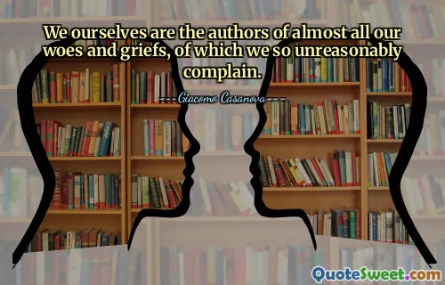 We ourselves are the authors of almost all our woes and griefs, of which we so unreasonably complain.