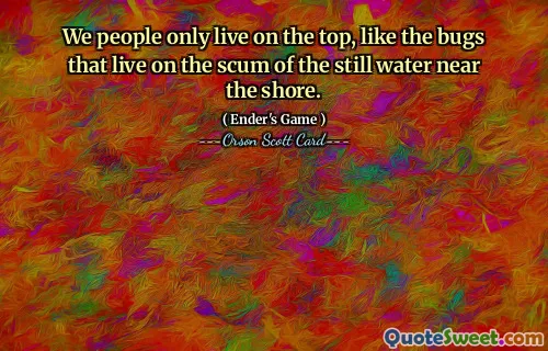 We people only live on the top, like the bugs that live on the scum of the still water near the shore.