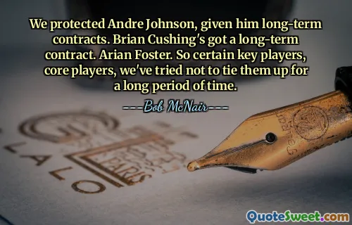 We protected Andre Johnson, given him long-term contracts. Brian Cushing's got a long-term contract. Arian Foster. So certain key players, core players, we've tried not to tie them up for a long period of time.