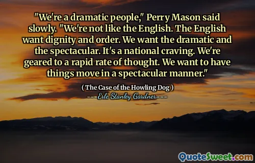 "We're a dramatic people," Perry Mason said slowly. "We're not like the English. The English want dignity and order. We want the dramatic and the spectacular. It's a national craving. We're geared to a rapid rate of thought. We want to have things move in a spectacular manner."