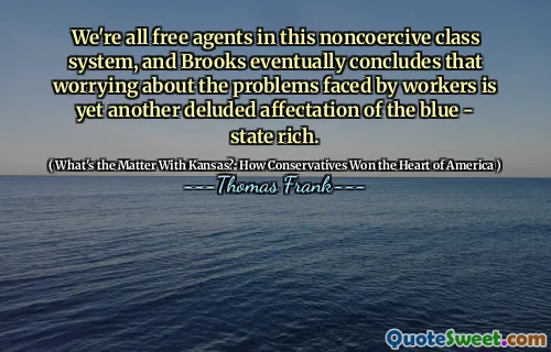 We're all free agents in this noncoercive class system, and Brooks eventually concludes that worrying about the problems faced by workers is yet another deluded affectation of the blue - state rich.