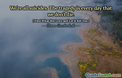 We're all suicides. The tragedy is every day that we don't die.